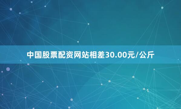 中国股票配资网站相差30.00元/公斤