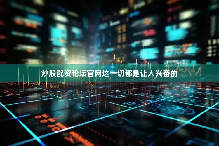 炒股配资论坛官网这一切都是让人兴奋的