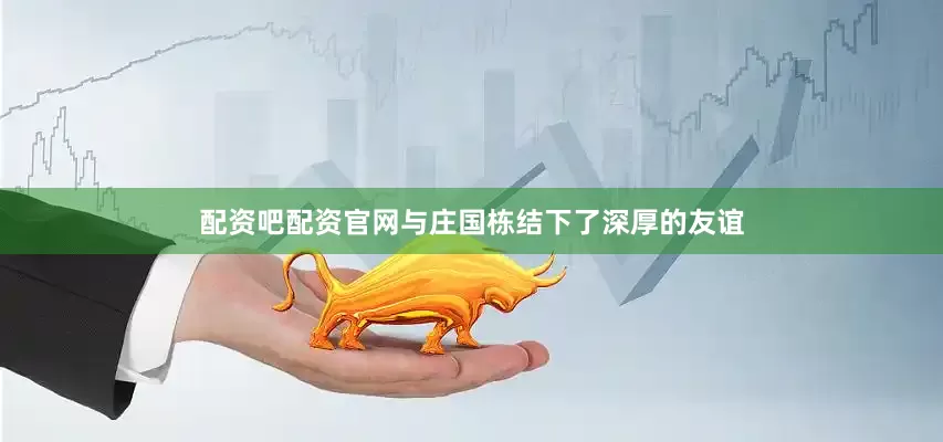 配资吧配资官网与庄国栋结下了深厚的友谊
