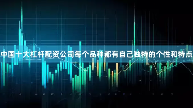 中国十大杠杆配资公司每个品种都有自己独特的个性和特点