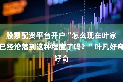 股票配资平台开户“怎么现在叶家已经沦落到这种程度了吗？”叶凡好奇