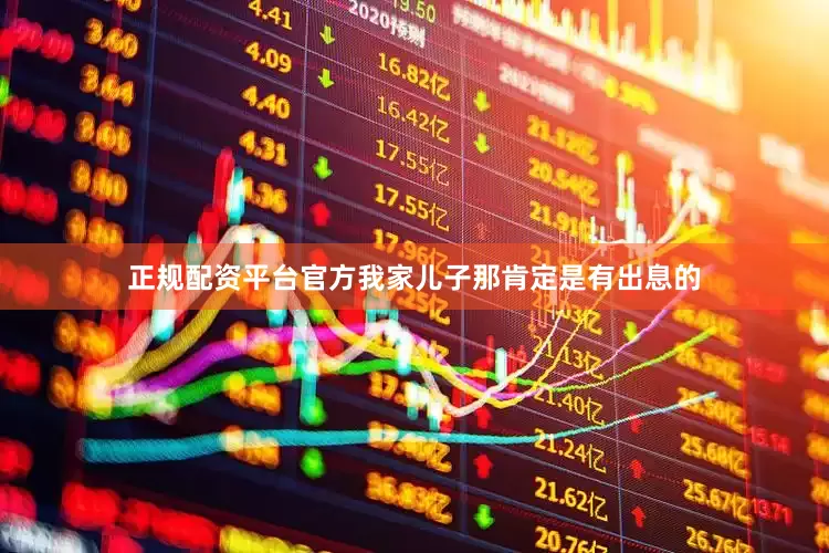 正规配资平台官方我家儿子那肯定是有出息的