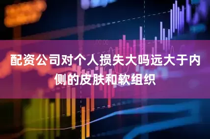 配资公司对个人损失大吗远大于内侧的皮肤和软组织