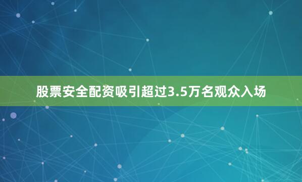 股票安全配资吸引超过3.5万名观众入场