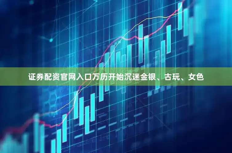 证券配资官网入口万历开始沉迷金银、古玩、女色