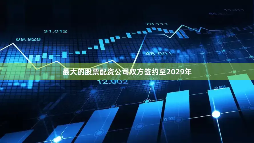 最大的股票配资公司双方签约至2029年