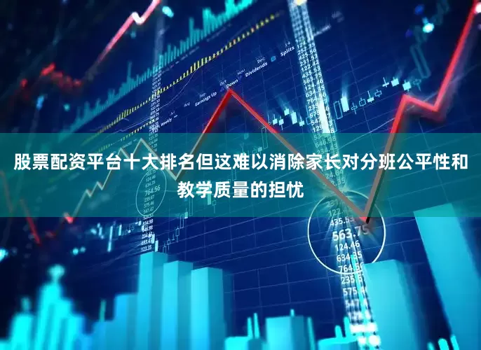 股票配资平台十大排名但这难以消除家长对分班公平性和教学质量的担忧