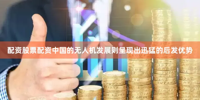 配资股票配资中国的无人机发展则呈现出迅猛的后发优势