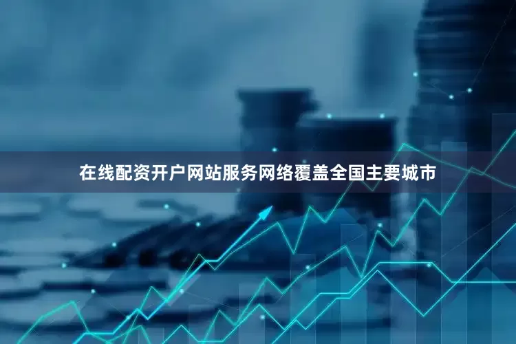 在线配资开户网站服务网络覆盖全国主要城市