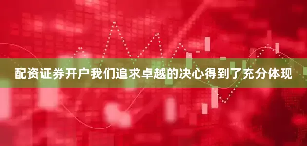 配资证券开户我们追求卓越的决心得到了充分体现
