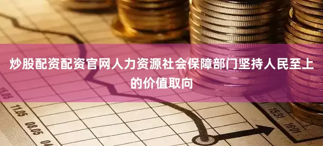 炒股配资配资官网人力资源社会保障部门坚持人民至上的价值取向