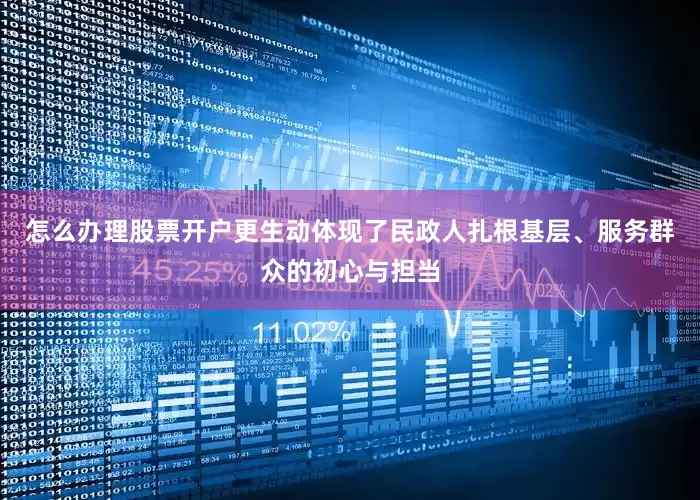 怎么办理股票开户更生动体现了民政人扎根基层、服务群众的初心与担当