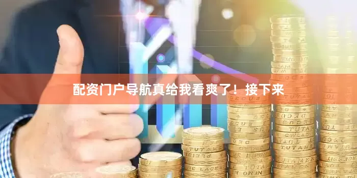 配资门户导航真给我看爽了！接下来