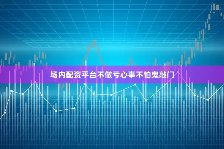 场内配资平台不做亏心事不怕鬼敲门